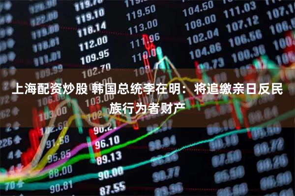 上海配资炒股 韩国总统李在明：将追缴亲日反民族行为者财产