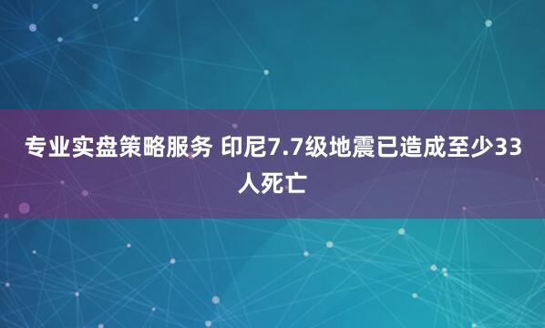专业实盘策略服务 印尼7.7级地震已造成至少33人死亡