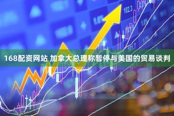 168配资网站 加拿大总理称暂停与美国的贸易谈判