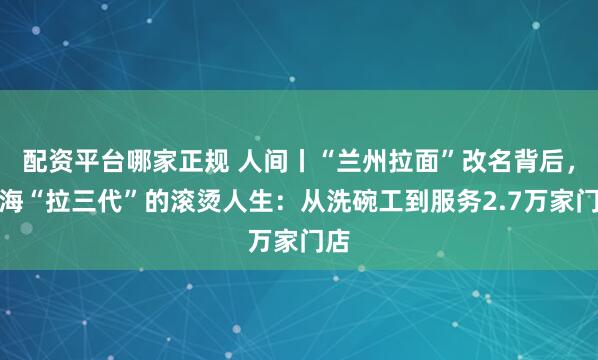 配资平台哪家正规 人间丨“兰州拉面”改名背后，青海“拉三代”的滚烫人生：从洗碗工到服务2.7万家门店