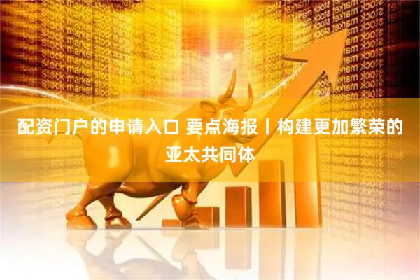 配资门户的申请入口 要点海报丨构建更加繁荣的亚太共同体
