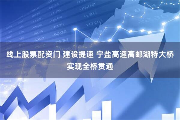 线上股票配资门 建设提速 宁盐高速高邮湖特大桥实现全桥贯通