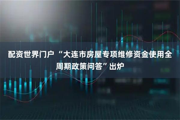 配资世界门户 “大连市房屋专项维修资金使用全周期政策问答”出炉