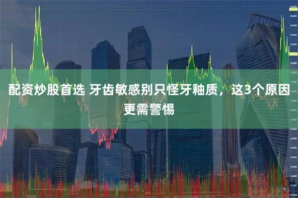 配资炒股首选 牙齿敏感别只怪牙釉质，这3个原因更需警惕