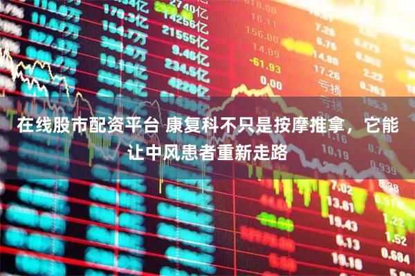 在线股市配资平台 康复科不只是按摩推拿，它能让中风患者重新走路