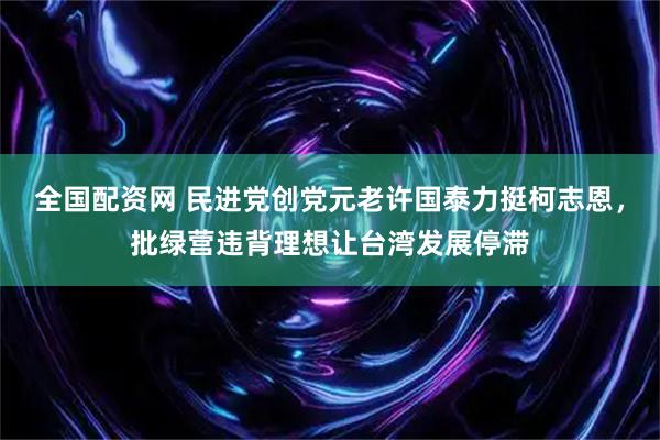 全国配资网 民进党创党元老许国泰力挺柯志恩，批绿营违背理想让台湾发展停滞