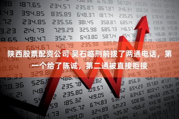 陕西股票配资公司 吴石临刑前拨了两通电话，第一个给了陈诚，第二通被直接拒接